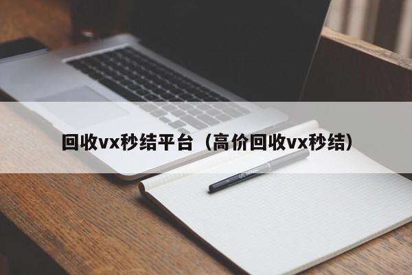 回收vx秒结平台（高价回收vx秒结）