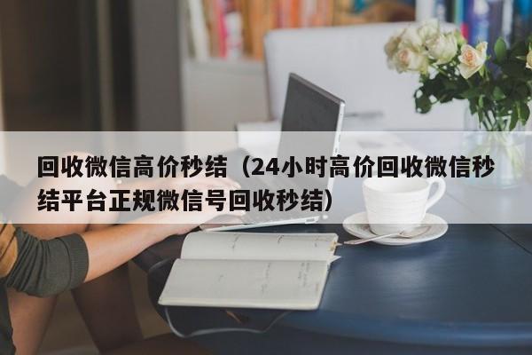 回收微信高价秒结（24小时高价回收微信秒结平台正规微信号回收秒结）