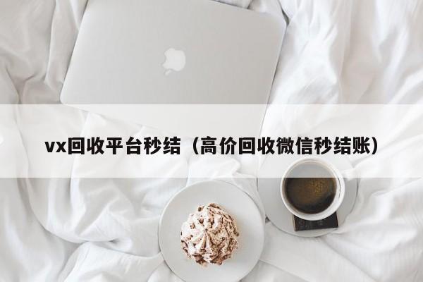 vx回收平台秒结（高价回收微信秒结账）