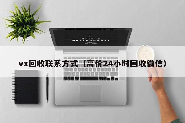 vx回收联系方式（高价24小时回收微信）