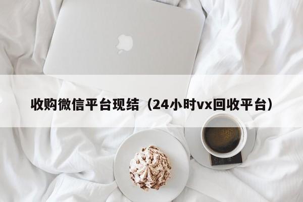 收购微信平台现结（24小时vx回收平台）