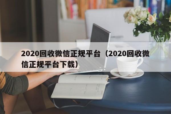 2020回收微信正规平台（2020回收微信正规平台下载）