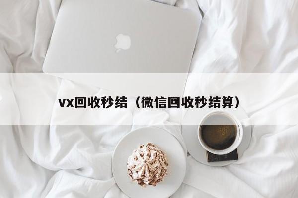 vx回收秒结（微信回收秒结算）