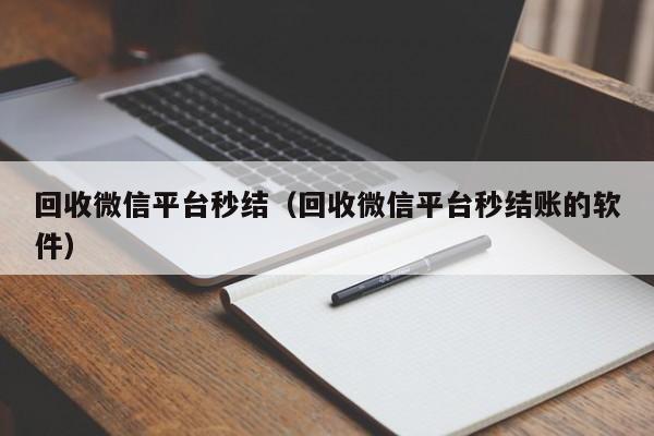 回收微信平台秒结（回收微信平台秒结账的软件）