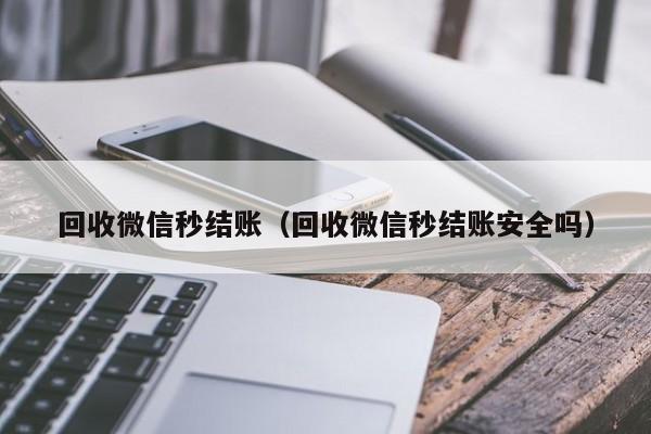 回收微信秒结账（回收微信秒结账安全吗）