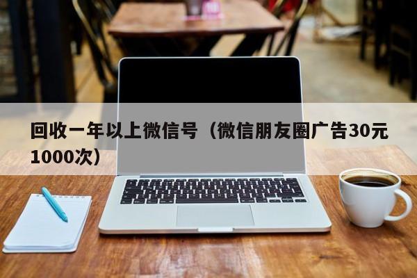 回收一年以上微信号（微信朋友圈广告30元1000次）