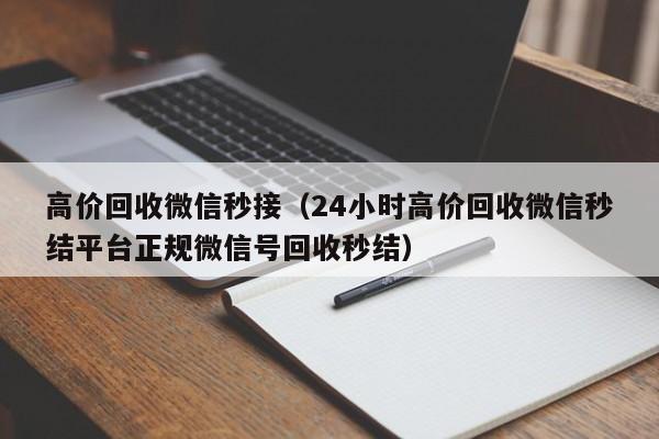 高价回收微信秒接（24小时高价回收微信秒结平台正规微信号回收秒结）