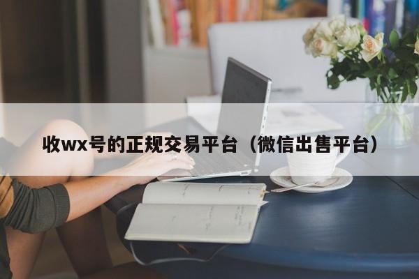 收wx号的正规交易平台（微信出售平台）