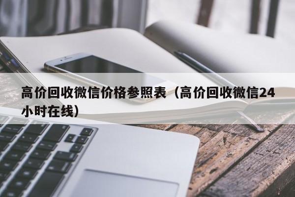 高价回收微信价格参照表（高价回收微信24小时在线）