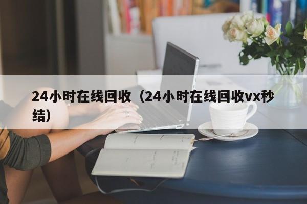 24小时在线回收（24小时在线回收vx秒结）